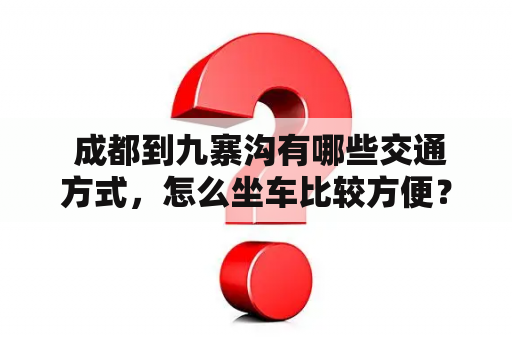  成都到九寨沟有哪些交通方式，怎么坐车比较方便？