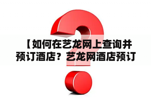  【如何在艺龙网上查询并预订酒店？艺龙网酒店预订查询官网怎么用？】