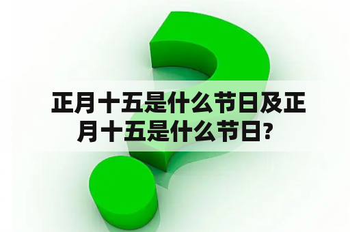  正月十五是什么节日及正月十五是什么节日?