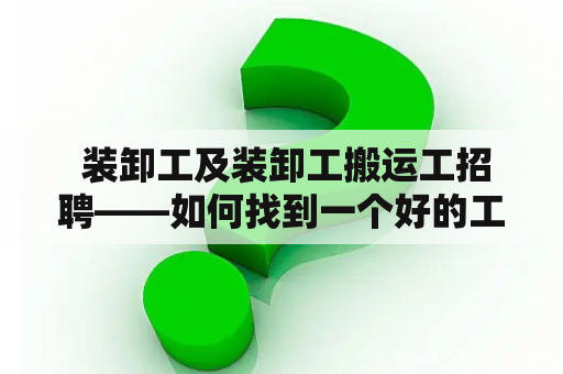  装卸工及装卸工搬运工招聘——如何找到一个好的工作机会？