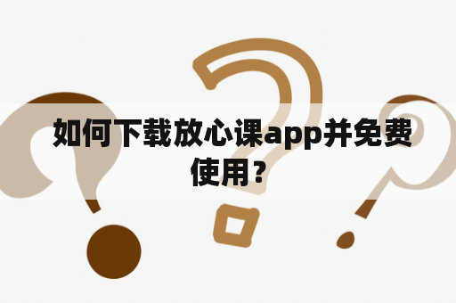  如何下载放心课app并免费使用？