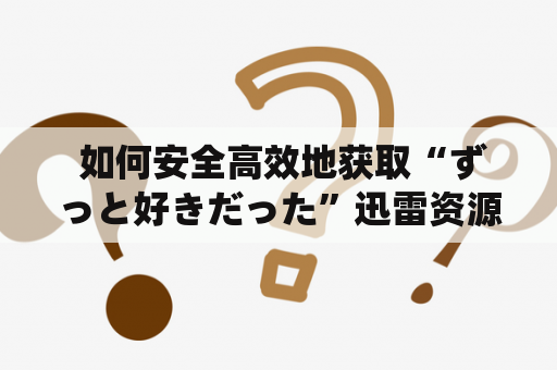  如何安全高效地获取“ずっと好きだった”迅雷资源及种子下载？