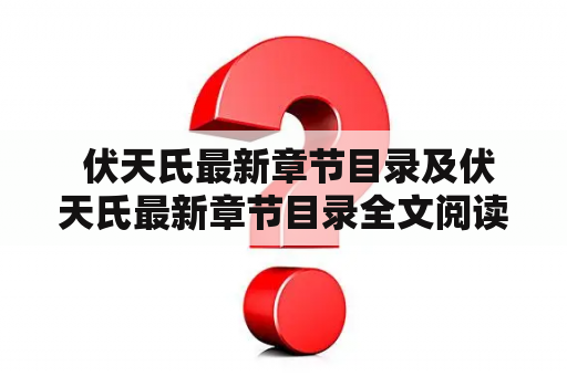  伏天氏最新章节目录及伏天氏最新章节目录全文阅读？如何获取伏天氏最新章节目录？是否可以在网上免费阅读伏天氏最新章节目录全文？这里给大家介绍一下伏天氏最新章节目录及免费全文阅读的方法。