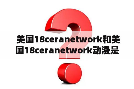  美国18ceranetwork和美国18ceranetwork动漫是什么？