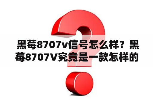  黑莓8707v信号怎么样？黑莓8707V究竟是一款怎样的手机？