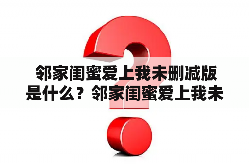  邻家闺蜜爱上我未删减版是什么？邻家闺蜜爱上我未删减版怎么免费阅读？邻家闺蜜爱上我未删减版值得一读吗？