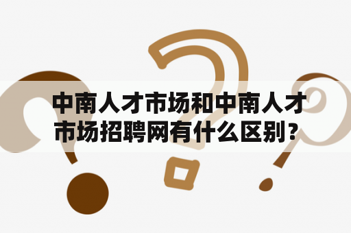  中南人才市场和中南人才市场招聘网有什么区别？