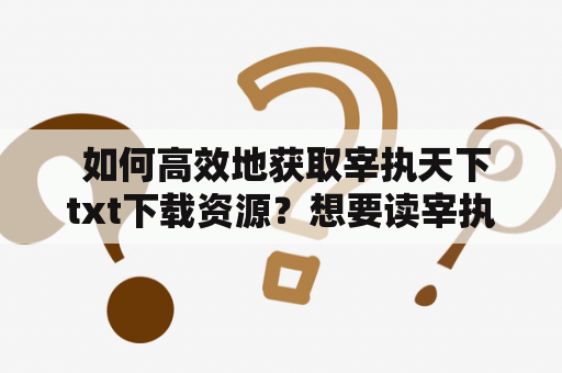  如何高效地获取宰执天下txt下载资源？想要读宰执天下这部经典的历史小说，不妨选择txt下载形式，这样可以方便地随时随地阅读。但是，如何高效地获取宰执天下txt下载资源呢？以下是几种推荐的方法。 