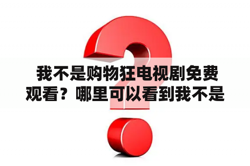  我不是购物狂电视剧免费观看？哪里可以看到我不是购物狂？