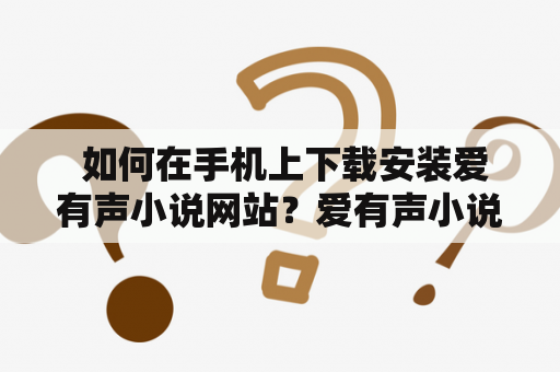  如何在手机上下载安装爱有声小说网站？爱有声小说网站是一个非常受欢迎的在线小说收听平台，在这里你可以找到各种各样的小说，包括言情、玄幻、武侠、悬疑等等，而且还能听到有声小说。如果你想了解如何在手机上下载安装爱有声小说网站，请继续阅读以下内容。