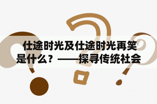  仕途时光及仕途时光再笑是什么？——探寻传统社会官场生涯的变迁和演变