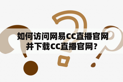  如何访问网易CC直播官网并下载CC直播官网？