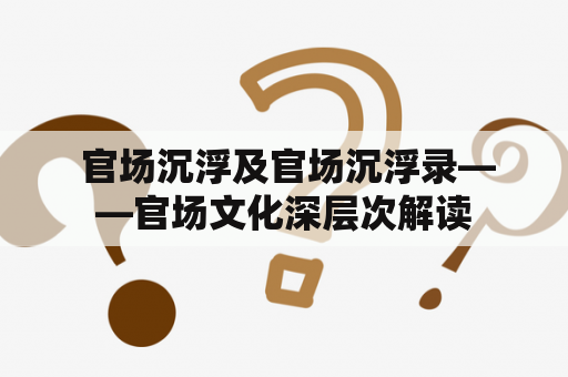  官场沉浮及官场沉浮录——官场文化深层次解读