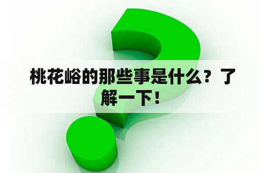  桃花峪的那些事是什么？了解一下！