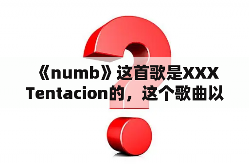  《numb》这首歌是XXXTentacion的，这个歌曲以其悲伤的歌词和独特的音乐背景而闻名，它让人们陷入了一种无尽的忧伤之中，感觉自己完全麻木了。