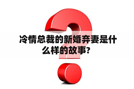  冷情总裁的新婚弃妻是什么样的故事? 