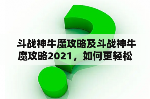  斗战神牛魔攻略及斗战神牛魔攻略2021，如何更轻松地挑战牛魔王？