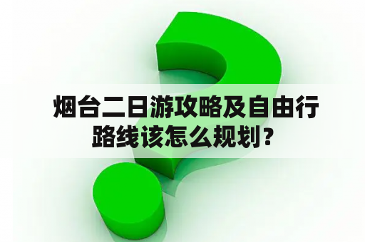  烟台二日游攻略及自由行路线该怎么规划？