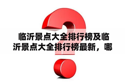  临沂景点大全排行榜及临沂景点大全排行榜最新，哪些景点必去？