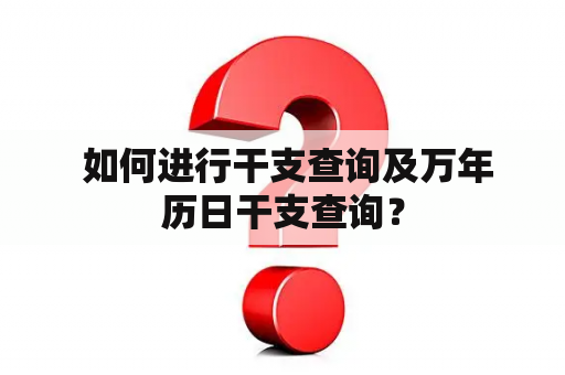  如何进行干支查询及万年历日干支查询？