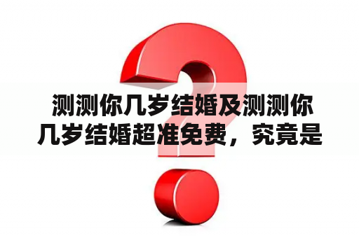  测测你几岁结婚及测测你几岁结婚超准免费，究竟是真的还是骗局？