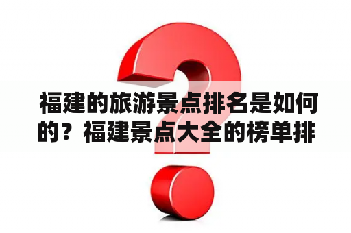  福建的旅游景点排名是如何的？福建景点大全的榜单排名是怎样的？