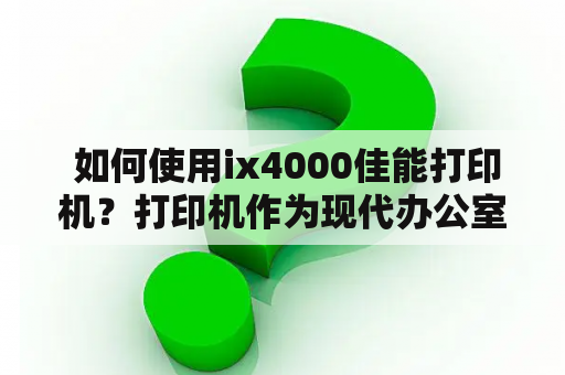  如何使用ix4000佳能打印机？打印机作为现代办公室和家庭中不可或缺的设备，使用方法对于用户来说至关重要。今天我们来介绍一下ix4000佳能打印机的使用方法，让您更好地使用它。