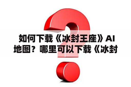  如何下载《冰封王座》AI地图？哪里可以下载《冰封王座》地图？