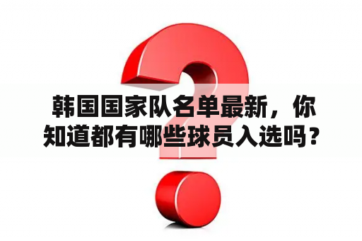  韩国国家队名单最新，你知道都有哪些球员入选吗？