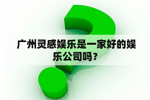  广州灵感娱乐是一家好的娱乐公司吗？