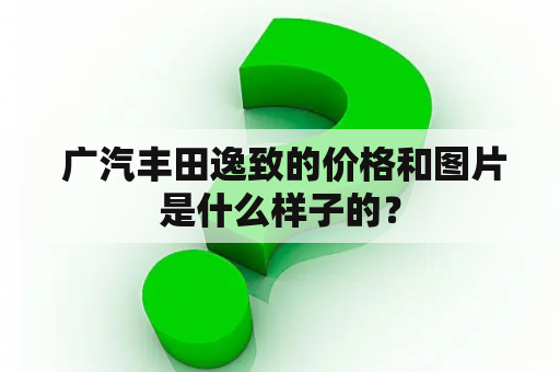  广汽丰田逸致的价格和图片是什么样子的？