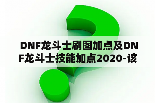  DNF龙斗士刷图加点及DNF龙斗士技能加点2020-该怎么做？