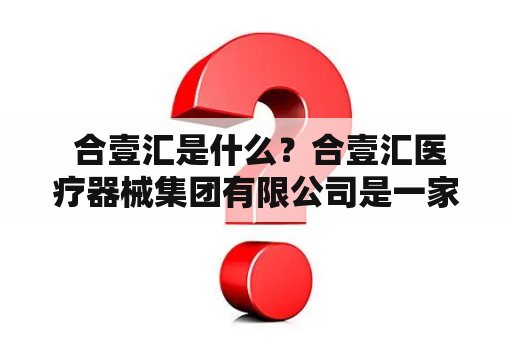  合壹汇是什么？合壹汇医疗器械集团有限公司是一家怎样的企业？