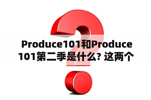  Produce101和Produce101第二季是什么? 这两个选秀节目有什么区别?