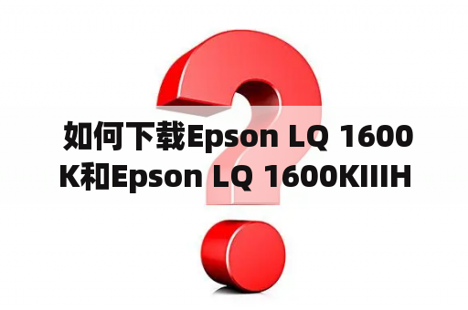  如何下载Epson LQ 1600K和Epson LQ 1600KIIIH打印机驱动？