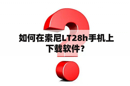  如何在索尼LT28h手机上下载软件？