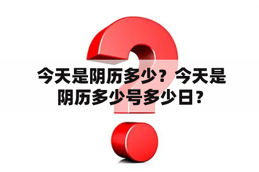  今天是阴历多少？今天是阴历多少号多少日？