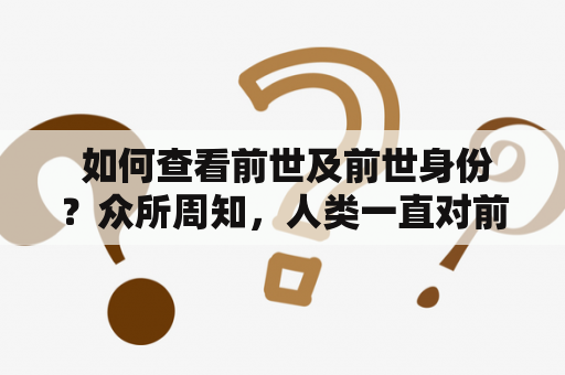  如何查看前世及前世身份？众所周知，人类一直对前世有着浓厚的兴趣和好奇心。有些人相信前世有着特殊的意义和目的，在今生的生活中能够对其产生一定的影响。因此，很多人都想知道自己的前世身份和经历。那么，如何查看前世及前世身份呢？