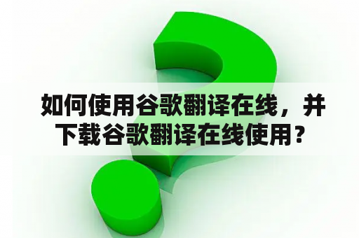  如何使用谷歌翻译在线，并下载谷歌翻译在线使用？