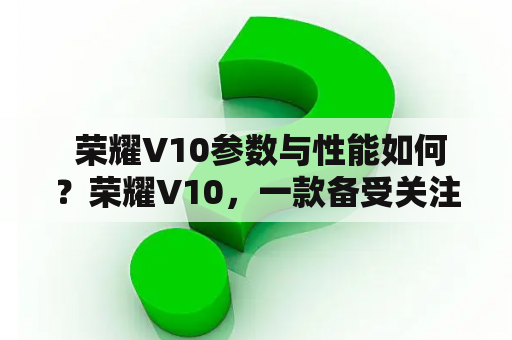  荣耀V10参数与性能如何？荣耀V10，一款备受关注的手机，其参数配置与性能表现备受期待。首先，荣耀V10采用了5.99英寸的全面屏设计，分辨率达到了1080x2160像素，屏幕色彩还原度高，观感舒适。而在处理器方面，荣耀V10搭载了华为麒麟970处理器，可与高端旗舰机媲美，运行速度快且稳定，同时在游戏运行中表现也能让人满意。此外，荣耀V10配备了4GB/6GB RAM和64GB/128GB ROM，支持最高256GB的扩展存储，使其具有足够的存储容量和扩展空间。在拍照方面，荣耀V10主摄像头为2000万像素+1600万像素双摄像头，而前置摄像头为1300万像素，支持面部解锁功能。最后，荣耀V10搭载了3750mAh电池，支持快充技术，能够满足用户对手机长时间使用的需求。综上所述，荣耀V10参数性能表现较为出色，是一款值得推荐的手机选择。