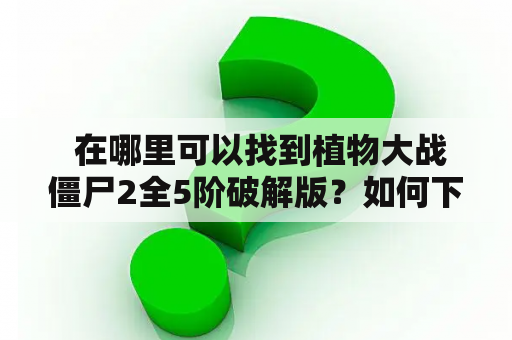  在哪里可以找到植物大战僵尸2全5阶破解版？如何下载最新的植物大战僵尸2全5阶破解版？这些问题都是许多游戏玩家面临的难题。不过，现在，你可以完全放心，因为下面将详细介绍植物大战僵尸2全5阶破解版的相关信息。