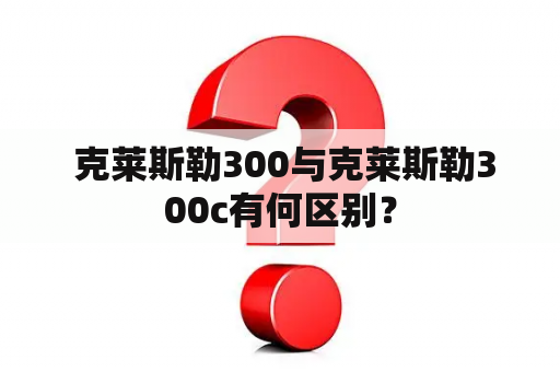  克莱斯勒300与克莱斯勒300c有何区别？