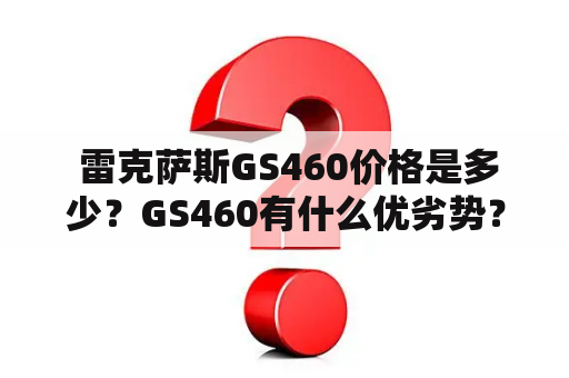  雷克萨斯GS460价格是多少？GS460有什么优劣势？