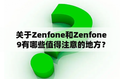  关于Zenfone和Zenfone 9有哪些值得注意的地方？