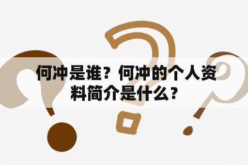  何冲是谁？何冲的个人资料简介是什么？