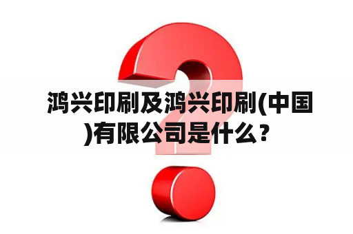  鸿兴印刷及鸿兴印刷(中国)有限公司是什么？