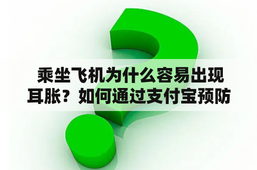  乘坐飞机为什么容易出现耳胀？如何通过支付宝预防和缓解耳胀？