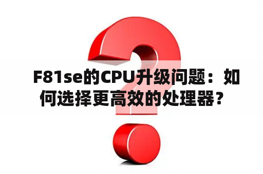   F81se的CPU升级问题：如何选择更高效的处理器？