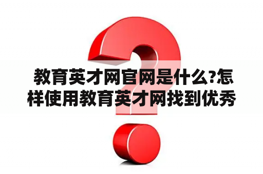  教育英才网官网是什么?怎样使用教育英才网找到优秀的教育人才?