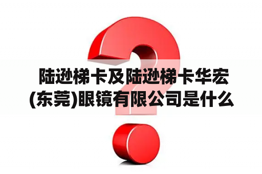  陆逊梯卡及陆逊梯卡华宏(东莞)眼镜有限公司是什么？